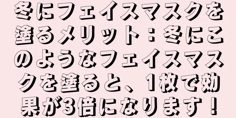 冬にフェイスマスクを塗るメリット：冬にこのようなフェイスマスクを塗ると、1枚で効果が3倍になります！