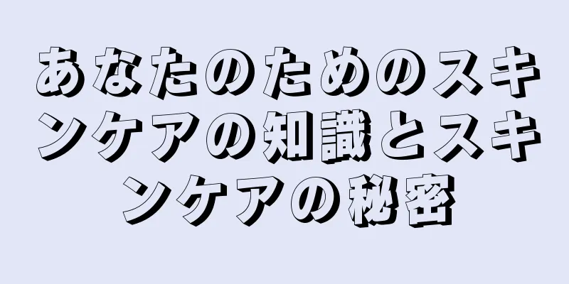 あなたのためのスキンケアの知識とスキンケアの秘密