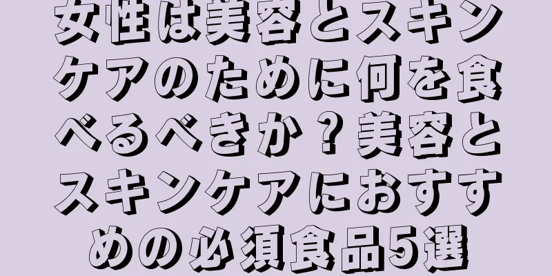 女性は美容とスキンケアのために何を食べるべきか？美容とスキンケアにおすすめの必須食品5選