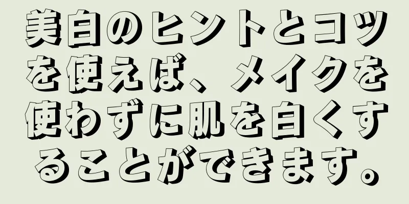 美白のヒントとコツを使えば、メイクを使わずに肌を白くすることができます。