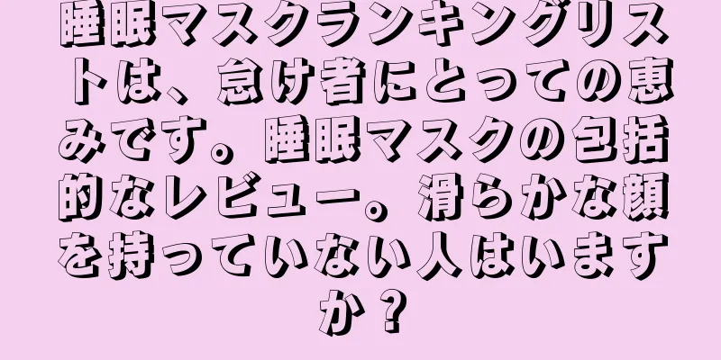 睡眠マスクランキングリストは、怠け者にとっての恵みです。睡眠マスクの包括的なレビュー。滑らかな顔を持っていない人はいますか？