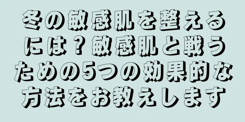 冬の敏感肌を整えるには？敏感肌と戦うための5つの効果的な方法をお教えします