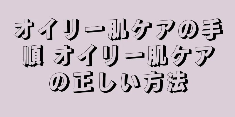 オイリー肌ケアの手順 オイリー肌ケアの正しい方法