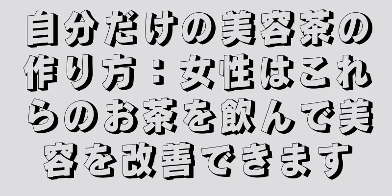 自分だけの美容茶の作り方：女性はこれらのお茶を飲んで美容を改善できます