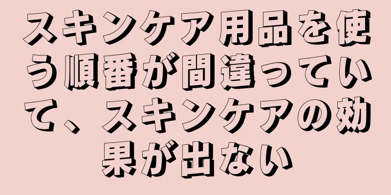 スキンケア用品を使う順番が間違っていて、スキンケアの効果が出ない