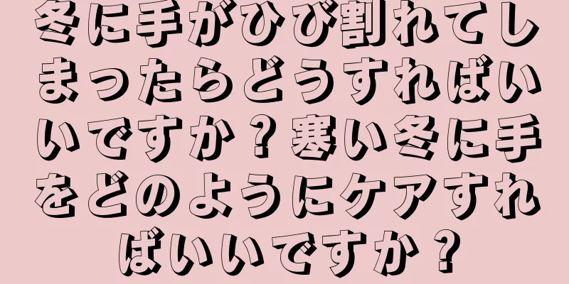 冬に手がひび割れてしまったらどうすればいいですか？寒い冬に手をどのようにケアすればいいですか？