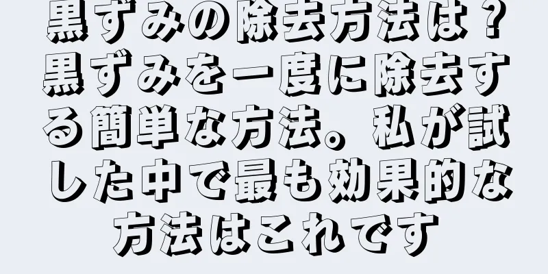 黒ずみの除去方法は？黒ずみを一度に除去する簡単な方法。私が試した中で最も効果的な方法はこれです