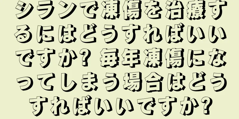 シランで凍傷を治療するにはどうすればいいですか? 毎年凍傷になってしまう場合はどうすればいいですか?