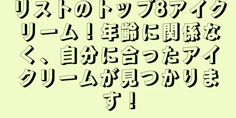 リストのトップ8アイクリーム！年齢に関係なく、自分に合ったアイクリームが見つかります！