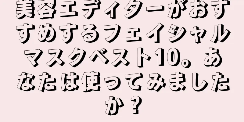 美容エディターがおすすめするフェイシャルマスクベスト10。あなたは使ってみましたか？