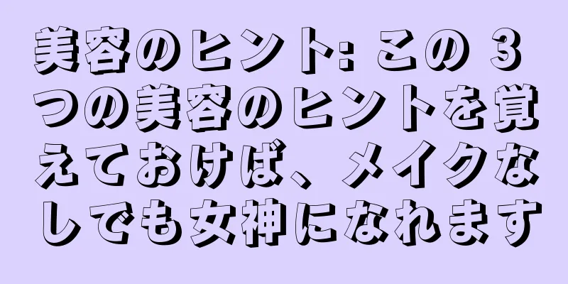 美容のヒント: この 3 つの美容のヒントを覚えておけば、メイクなしでも女神になれます