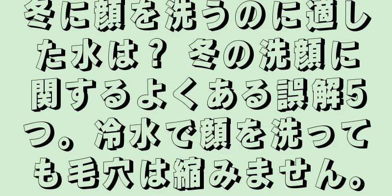 冬に顔を洗うのに適した水は？ 冬の洗顔に関するよくある誤解5つ。冷水で顔を洗っても毛穴は縮みません。