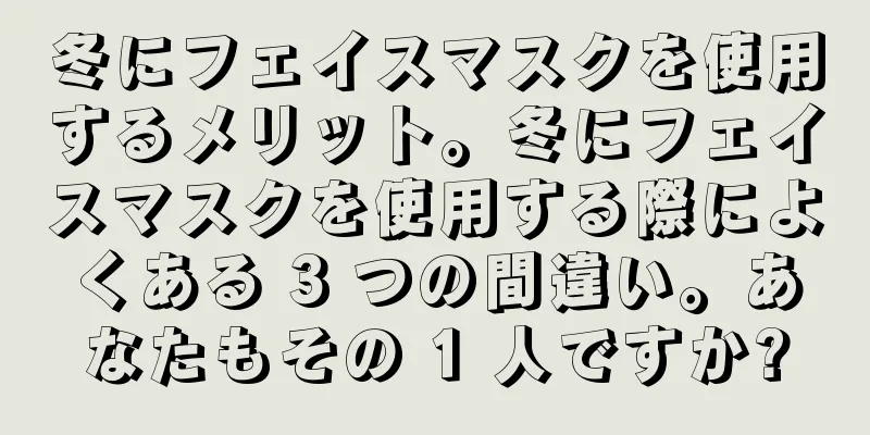 冬にフェイスマスクを使用するメリット。冬にフェイスマスクを使用する際によくある 3 つの間違い。あなたもその 1 人ですか?