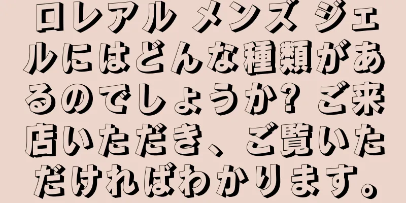 ロレアル メンズ ジェルにはどんな種類があるのでしょうか? ご来店いただき、ご覧いただければわかります。