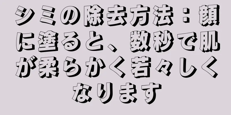 シミの除去方法：顔に塗ると、数秒で肌が柔らかく若々しくなります