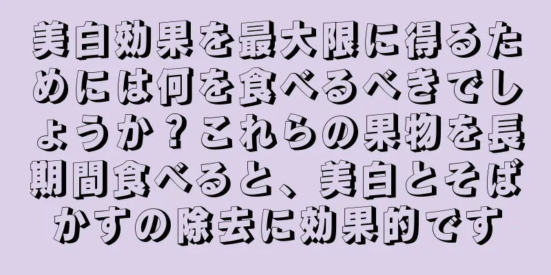 美白効果を最大限に得るためには何を食べるべきでしょうか？これらの果物を長期間食べると、美白とそばかすの除去に効果的です