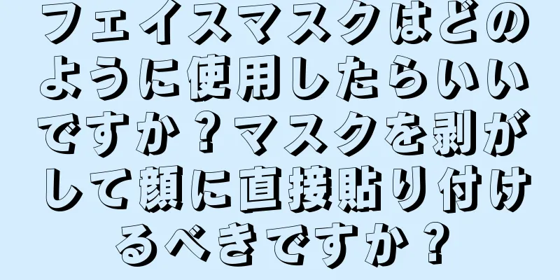 フェイスマスクはどのように使用したらいいですか？マスクを剥がして顔に直接貼り付けるべきですか？