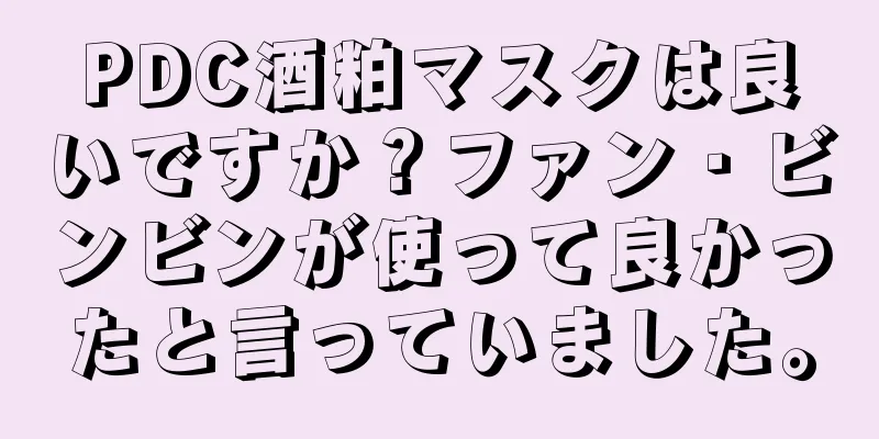 PDC酒粕マスクは良いですか？ファン・ビンビンが使って良かったと言っていました。