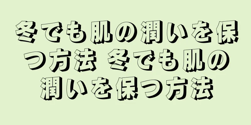 冬でも肌の潤いを保つ方法 冬でも肌の潤いを保つ方法