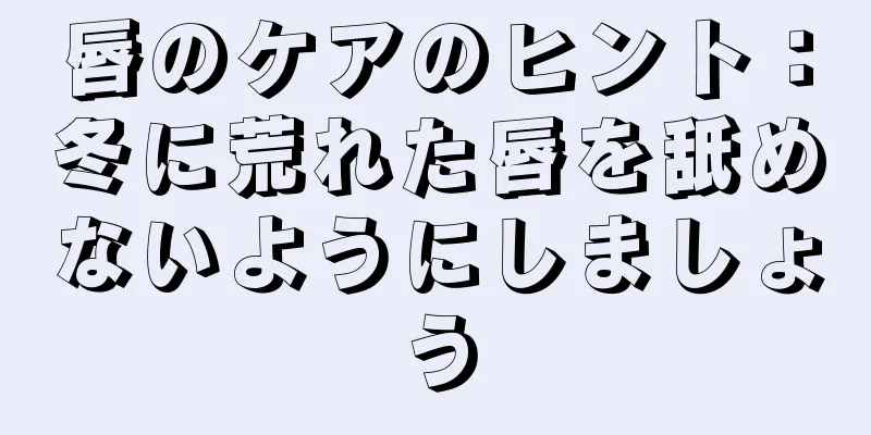 唇のケアのヒント：冬に荒れた唇を舐めないようにしましょう