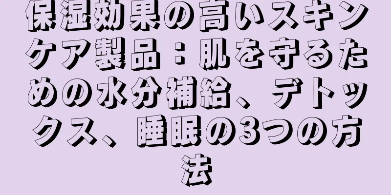 保湿効果の高いスキンケア製品：肌を守るための水分補給、デトックス、睡眠の3つの方法