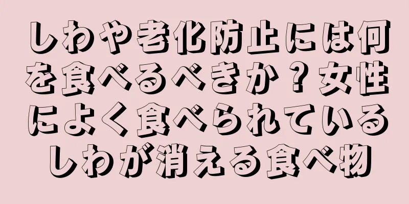 しわや老化防止には何を食べるべきか？女性によく食べられているしわが消える食べ物