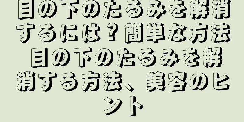 目の下のたるみを解消するには？簡単な方法 目の下のたるみを解消する方法、美容のヒント