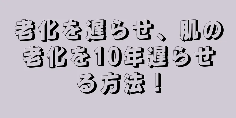 老化を遅らせ、肌の老化を10年遅らせる方法！