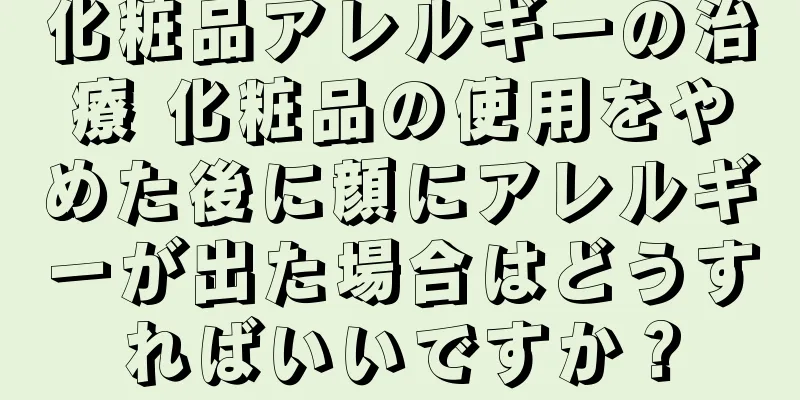 化粧品アレルギーの治療 化粧品の使用をやめた後に顔にアレルギーが出た場合はどうすればいいですか？