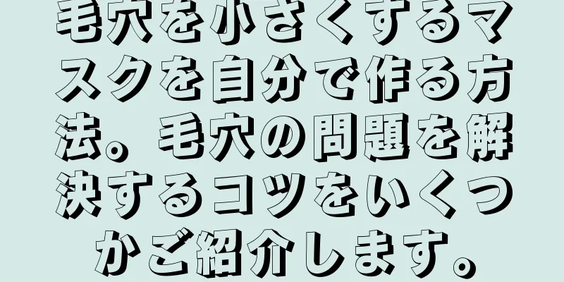 毛穴を小さくするマスクを自分で作る方法。毛穴の問題を解決するコツをいくつかご紹介します。