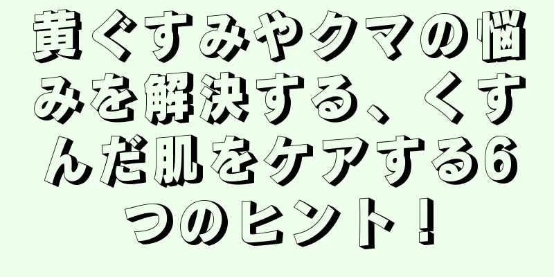 黄ぐすみやクマの悩みを解決する、くすんだ肌をケアする6つのヒント！