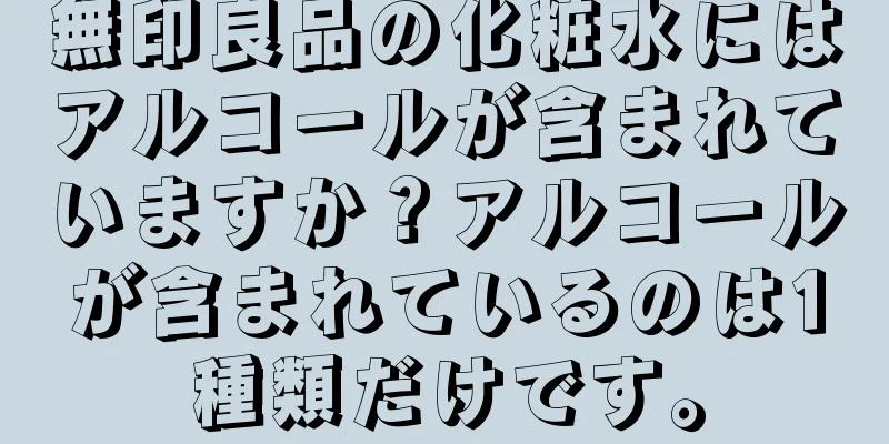 無印良品の化粧水にはアルコールが含まれていますか？アルコールが含まれているのは1種類だけです。