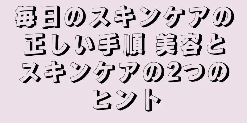 毎日のスキンケアの正しい手順 美容とスキンケアの2つのヒント