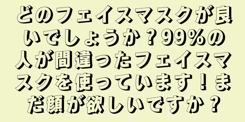 どのフェイスマスクが良いでしょうか？99%の人が間違ったフェイスマスクを使っています！まだ顔が欲しいですか？