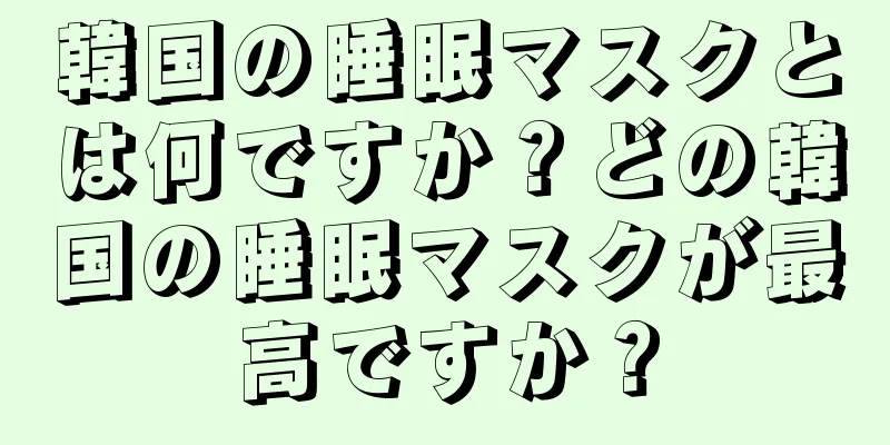 韓国の睡眠マスクとは何ですか？どの韓国の睡眠マスクが最高ですか？