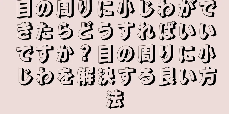 目の周りに小じわができたらどうすればいいですか？目の周りに小じわを解決する良い方法