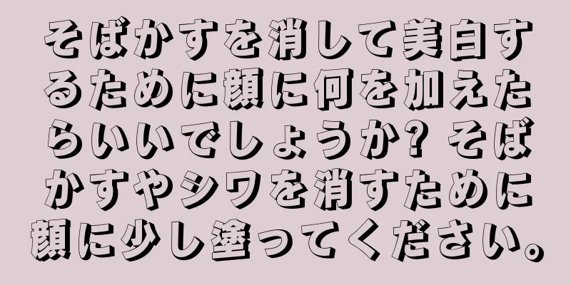 そばかすを消して美白するために顔に何を加えたらいいでしょうか? そばかすやシワを消すために顔に少し塗ってください。