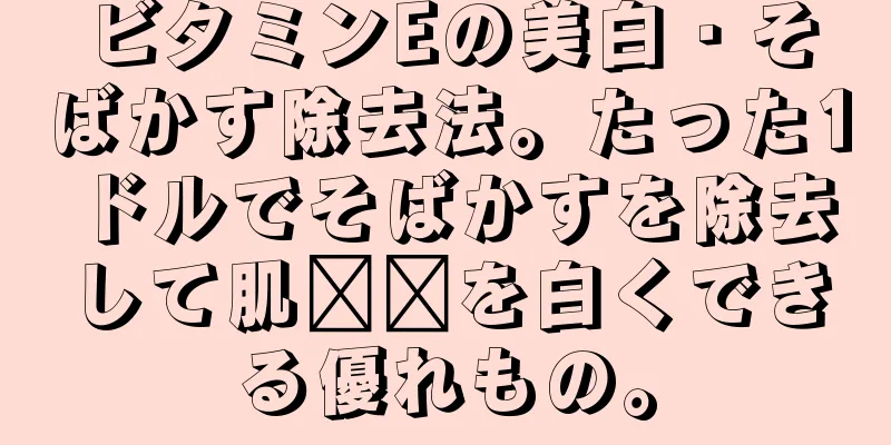 ビタミンEの美白・そばかす除去法。たった1ドルでそばかすを除去して肌​​を白くできる優れもの。