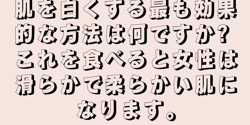 肌を白くする最も効果的な方法は何ですか? これを食べると女性は滑らかで柔らかい肌になります。