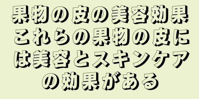 果物の皮の美容効果これらの果物の皮には美容とスキンケアの効果がある