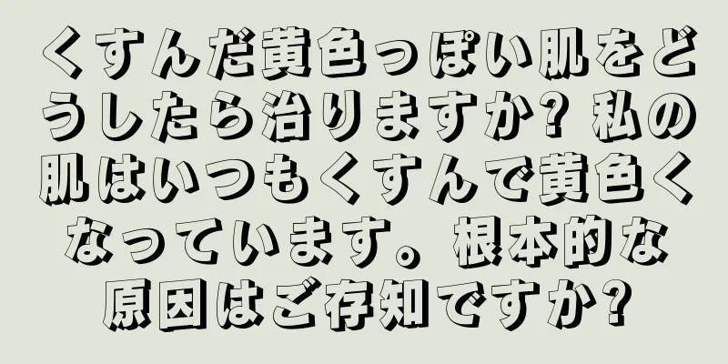 くすんだ黄色っぽい肌をどうしたら治りますか? 私の肌はいつもくすんで黄色くなっています。根本的な原因はご存知ですか?