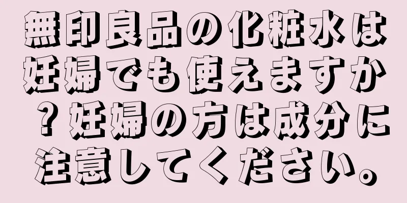 無印良品の化粧水は妊婦でも使えますか？妊婦の方は成分に注意してください。