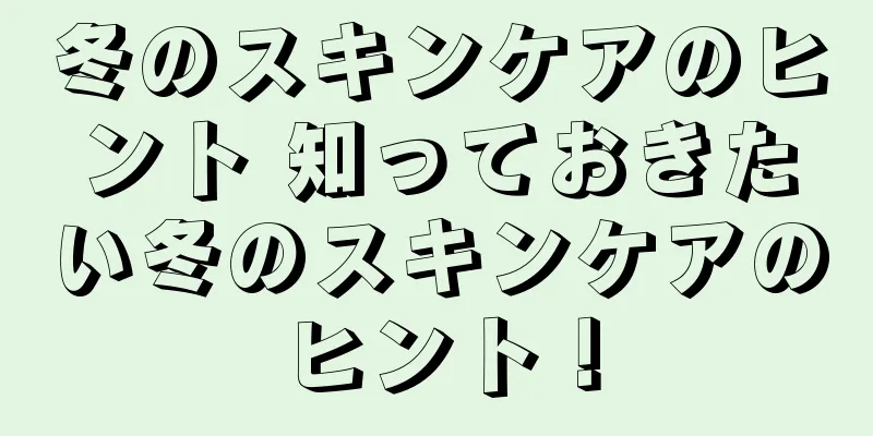 冬のスキンケアのヒント 知っておきたい冬のスキンケアのヒント！