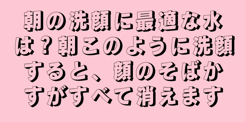 朝の洗顔に最適な水は？朝このように洗顔すると、顔のそばかすがすべて消えます