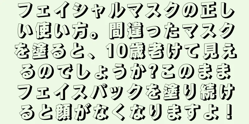 フェイシャルマスクの正しい使い方。間違ったマスクを塗ると、10歳老けて見えるのでしょうか?このままフェイスパックを塗り続けると顔がなくなりますよ！