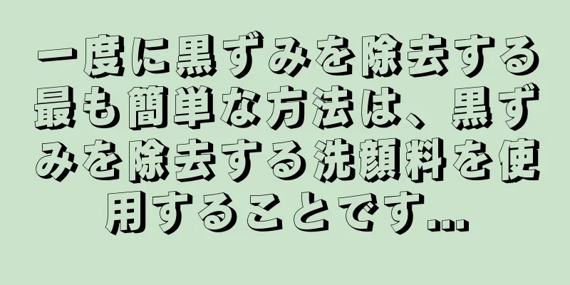 一度に黒ずみを除去する最も簡単な方法は、黒ずみを除去する洗顔料を使用することです...