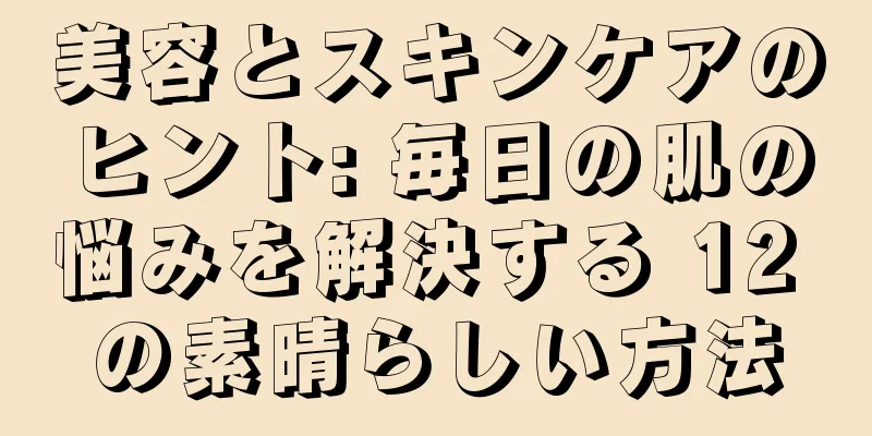 美容とスキンケアのヒント: 毎日の肌の悩みを解決する 12 の素晴らしい方法