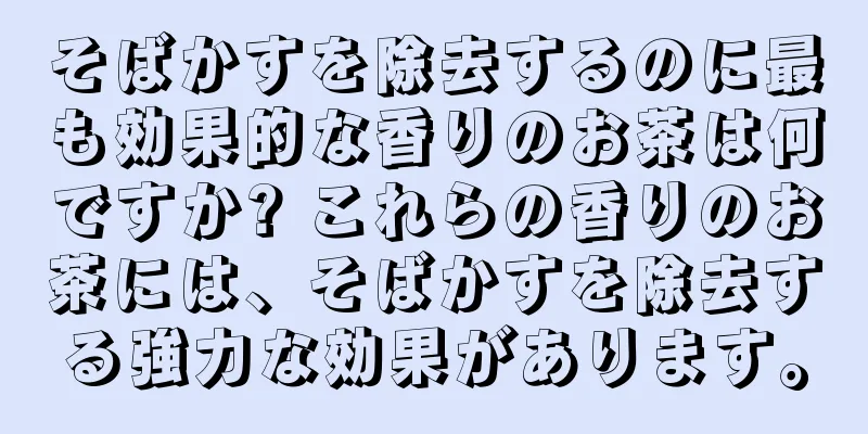 そばかすを除去するのに最も効果的な香りのお茶は何ですか? これらの香りのお茶には、そばかすを除去する強力な効果があります。