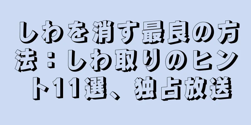 しわを消す最良の方法：しわ取りのヒント11選、独占放送