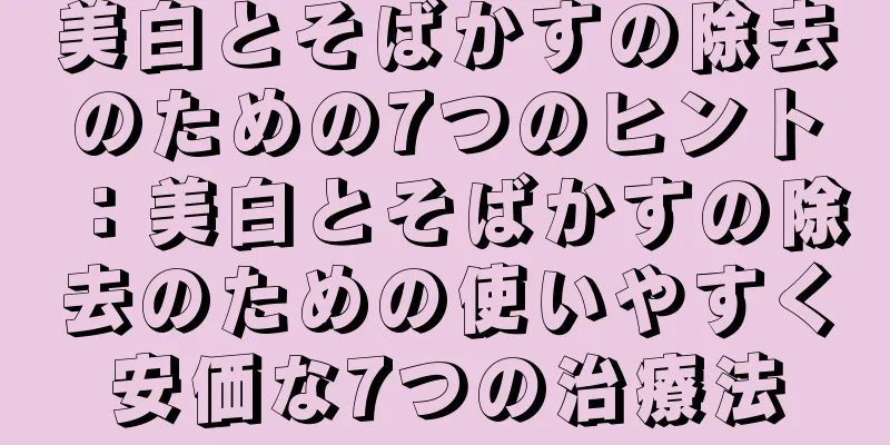 美白とそばかすの除去のための7つのヒント：美白とそばかすの除去のための使いやすく安価な7つの治療法